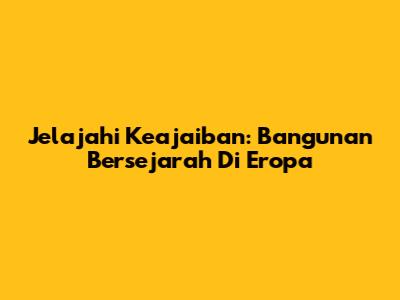 Jelajahi Keajaiban: Bangunan Bersejarah Di Eropa