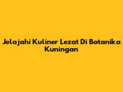 Jelajahi Kuliner Lezat Di Botanika Kuningan