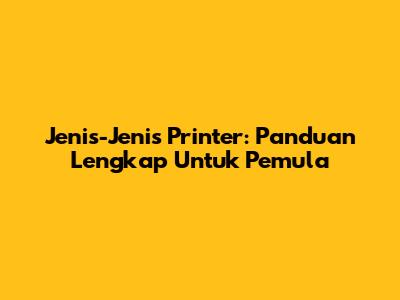 Jenis-Jenis Printer: Panduan Lengkap Untuk Pemula