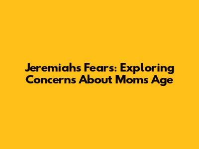 Jeremiah's Fears: Exploring Concerns About Mom's Age