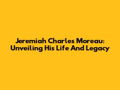 Jeremiah Charles Moreau: Unveiling His Life And Legacy