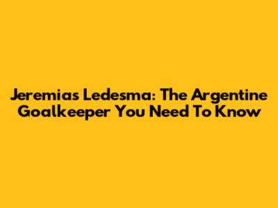 Jeremias Ledesma: The Argentine Goalkeeper You Need To Know