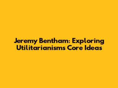 Jeremy Bentham: Exploring Utilitarianism's Core Ideas