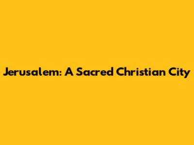 Jerusalem: A Sacred Christian City