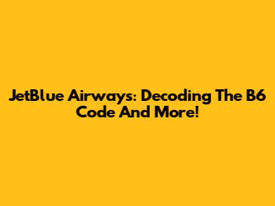 JetBlue Airways: Decoding The B6 Code And More!