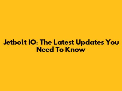 Jetbolt IO: The Latest Updates You Need To Know