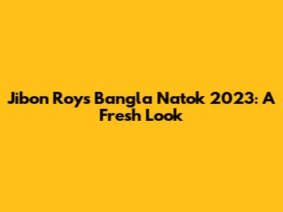 Jibon Roy's Bangla Natok 2023: A Fresh Look