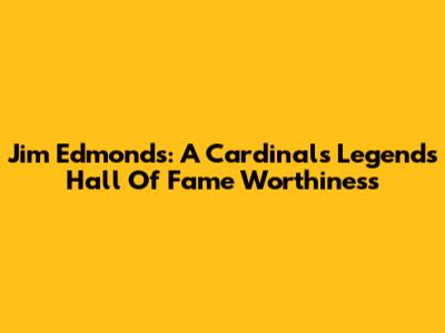 Jim Edmonds: A Cardinals Legend's Hall Of Fame Worthiness