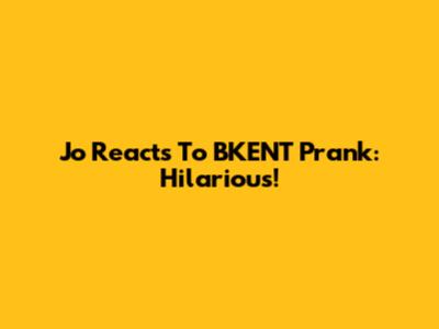 Jo Reacts To BKENT Prank: Hilarious!
