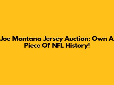 Joe Montana Jersey Auction: Own A Piece Of NFL History!