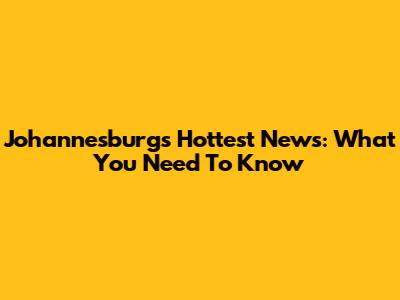 Johannesburg's Hottest News: What You Need To Know