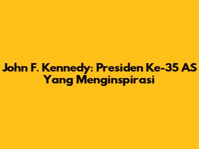 John F. Kennedy: Presiden Ke-35 AS Yang Menginspirasi