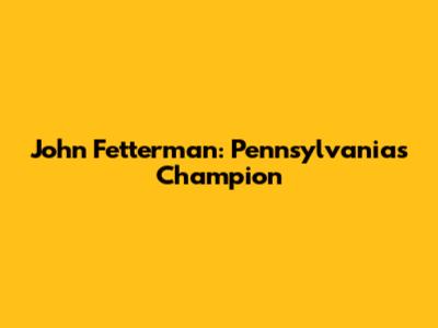 John Fetterman: Pennsylvania's Champion