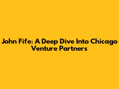 John Fife: A Deep Dive Into Chicago Venture Partners