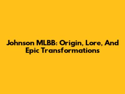 Johnson MLBB: Origin, Lore, And Epic Transformations