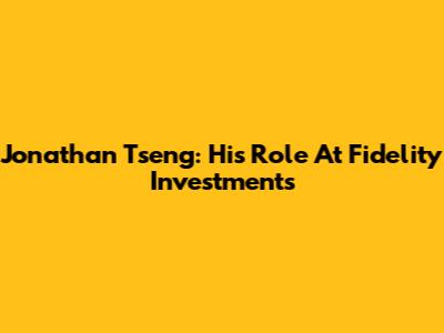 Jonathan Tseng: His Role At Fidelity Investments