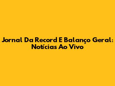 Jornal Da Record E Balanço Geral: Notícias Ao Vivo