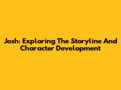 Josh: Exploring The Storyline And Character Development