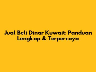 Jual Beli Dinar Kuwait: Panduan Lengkap & Terpercaya