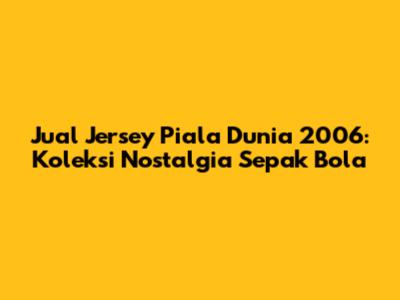 Jual Jersey Piala Dunia 2006: Koleksi Nostalgia Sepak Bola