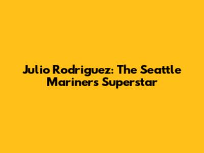 Julio Rodriguez: The Seattle Mariners' Superstar