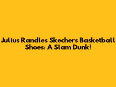 Julius Randle's Skechers Basketball Shoes: A Slam Dunk!