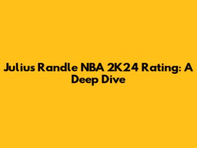 Julius Randle NBA 2K24 Rating: A Deep Dive