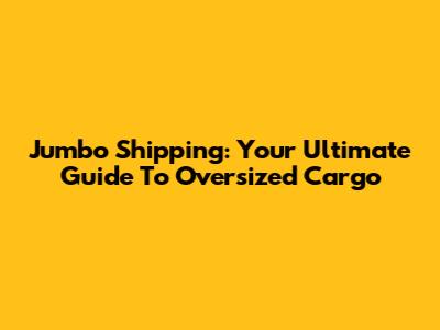 Jumbo Shipping: Your Ultimate Guide To Oversized Cargo