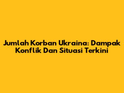 Jumlah Korban Ukraina: Dampak Konflik Dan Situasi Terkini