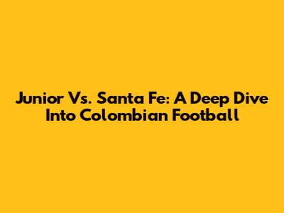 Junior Vs. Santa Fe: A Deep Dive Into Colombian Football
