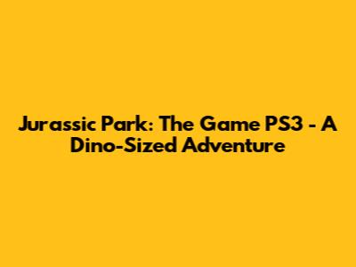 Jurassic Park: The Game PS3 - A Dino-Sized Adventure