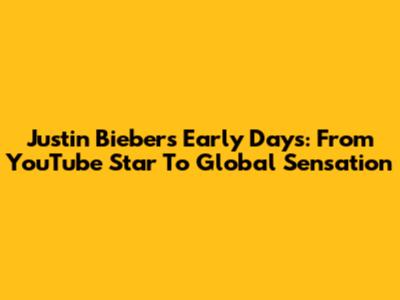 Justin Bieber's Early Days: From YouTube Star To Global Sensation