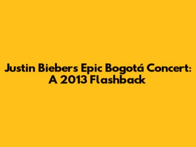 Justin Bieber's Epic Bogotá Concert: A 2013 Flashback