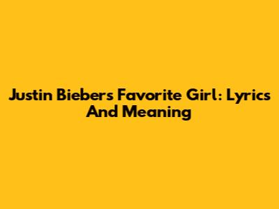 Justin Bieber's Favorite Girl: Lyrics And Meaning