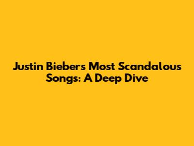 Justin Bieber's Most Scandalous Songs: A Deep Dive