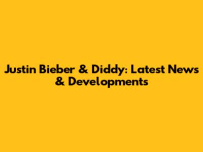 Justin Bieber & Diddy: Latest News & Developments