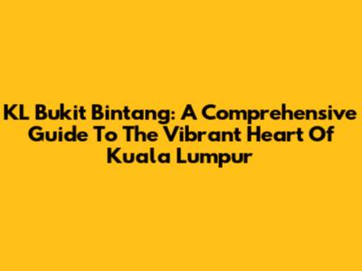 KL Bukit Bintang: A Comprehensive Guide To The Vibrant Heart Of Kuala Lumpur