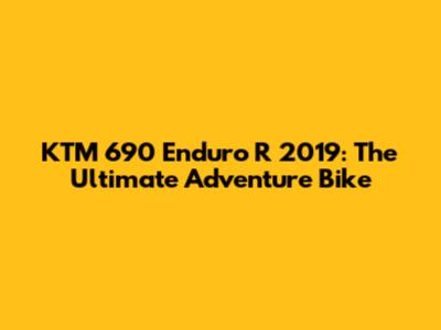 KTM 690 Enduro R 2019: The Ultimate Adventure Bike