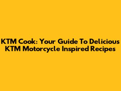 KTM Cook: Your Guide To Delicious KTM Motorcycle Inspired Recipes