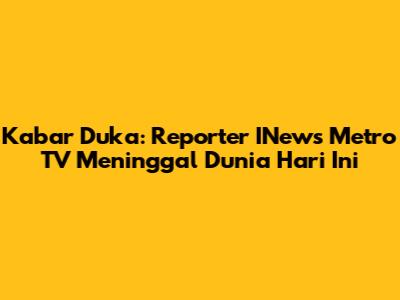 Kabar Duka: Reporter INews Metro TV Meninggal Dunia Hari Ini
