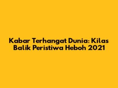 Kabar Terhangat Dunia: Kilas Balik Peristiwa Heboh 2021