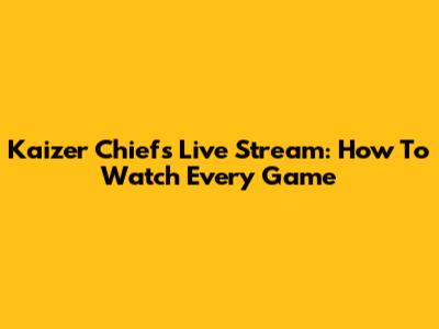 Kaizer Chiefs Live Stream: How To Watch Every Game