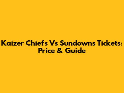 Kaizer Chiefs Vs Sundowns Tickets: Price & Guide