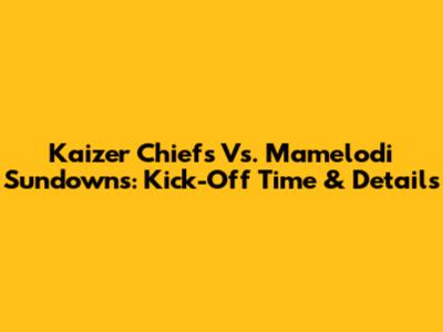 Kaizer Chiefs Vs. Mamelodi Sundowns: Kick-Off Time & Details