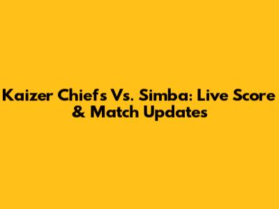 Kaizer Chiefs Vs. Simba: Live Score & Match Updates