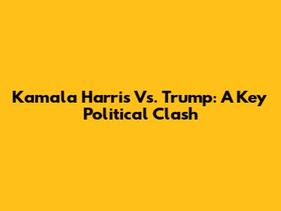 Kamala Harris Vs. Trump: A Key Political Clash