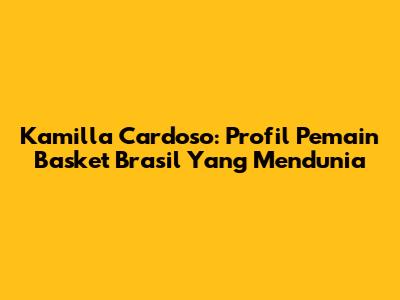 Kamilla Cardoso: Profil Pemain Basket Brasil Yang Mendunia