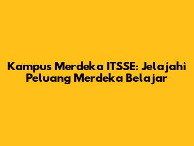 Kampus Merdeka ITSSE: Jelajahi Peluang Merdeka Belajar