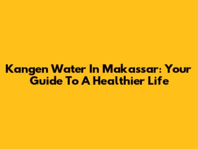Kangen Water In Makassar: Your Guide To A Healthier Life