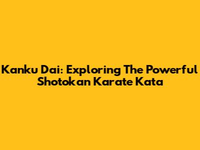 Kanku Dai: Exploring The Powerful Shotokan Karate Kata